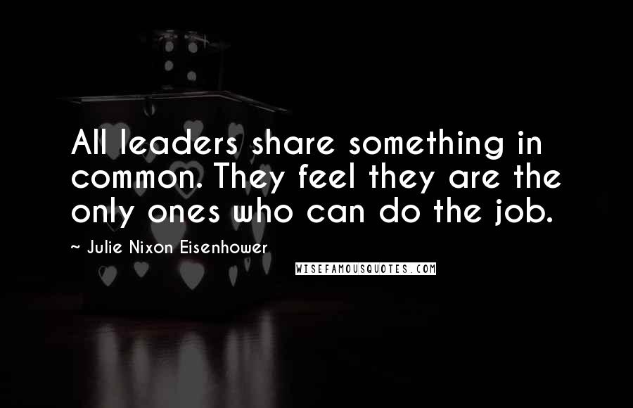 Julie Nixon Eisenhower Quotes: All leaders share something in common. They feel they are the only ones who can do the job.