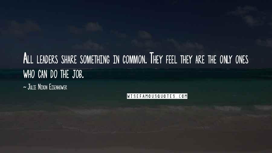 Julie Nixon Eisenhower Quotes: All leaders share something in common. They feel they are the only ones who can do the job.