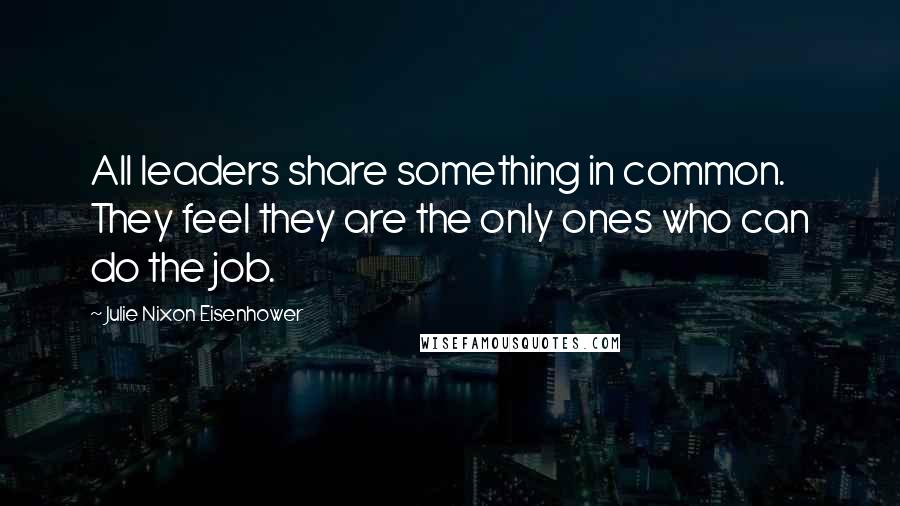 Julie Nixon Eisenhower Quotes: All leaders share something in common. They feel they are the only ones who can do the job.