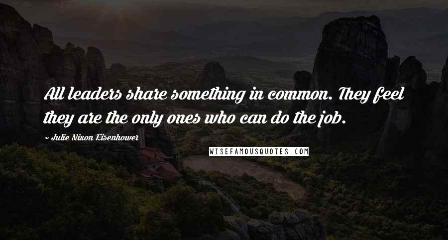 Julie Nixon Eisenhower Quotes: All leaders share something in common. They feel they are the only ones who can do the job.