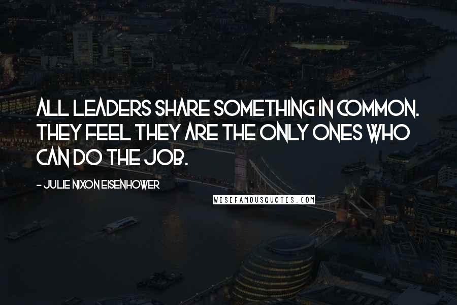 Julie Nixon Eisenhower Quotes: All leaders share something in common. They feel they are the only ones who can do the job.