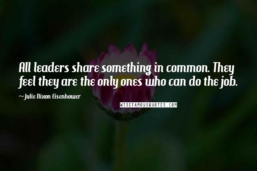 Julie Nixon Eisenhower Quotes: All leaders share something in common. They feel they are the only ones who can do the job.