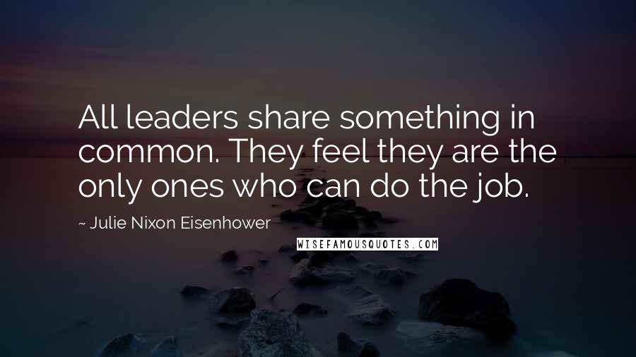 Julie Nixon Eisenhower Quotes: All leaders share something in common. They feel they are the only ones who can do the job.