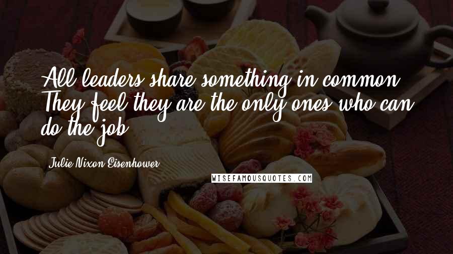 Julie Nixon Eisenhower Quotes: All leaders share something in common. They feel they are the only ones who can do the job.