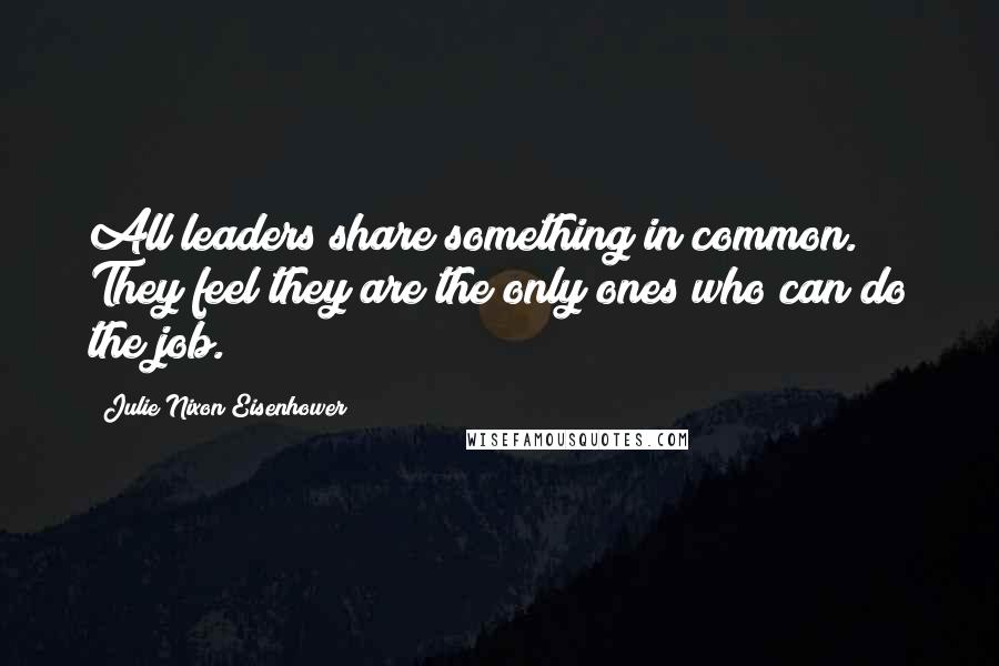 Julie Nixon Eisenhower Quotes: All leaders share something in common. They feel they are the only ones who can do the job.