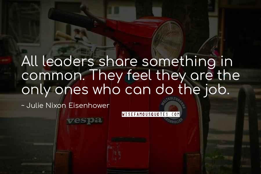 Julie Nixon Eisenhower Quotes: All leaders share something in common. They feel they are the only ones who can do the job.