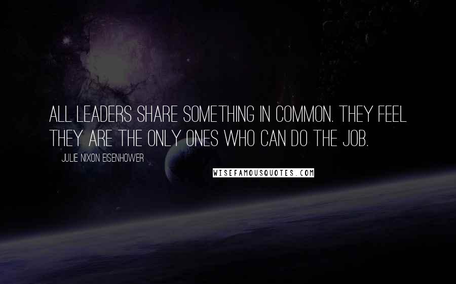 Julie Nixon Eisenhower Quotes: All leaders share something in common. They feel they are the only ones who can do the job.