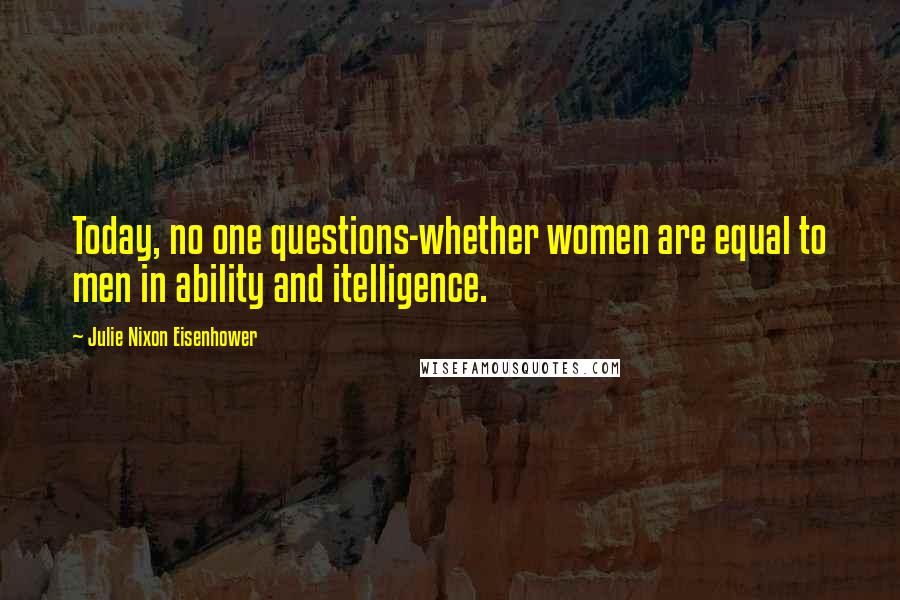 Julie Nixon Eisenhower Quotes: Today, no one questions-whether women are equal to men in ability and itelligence.