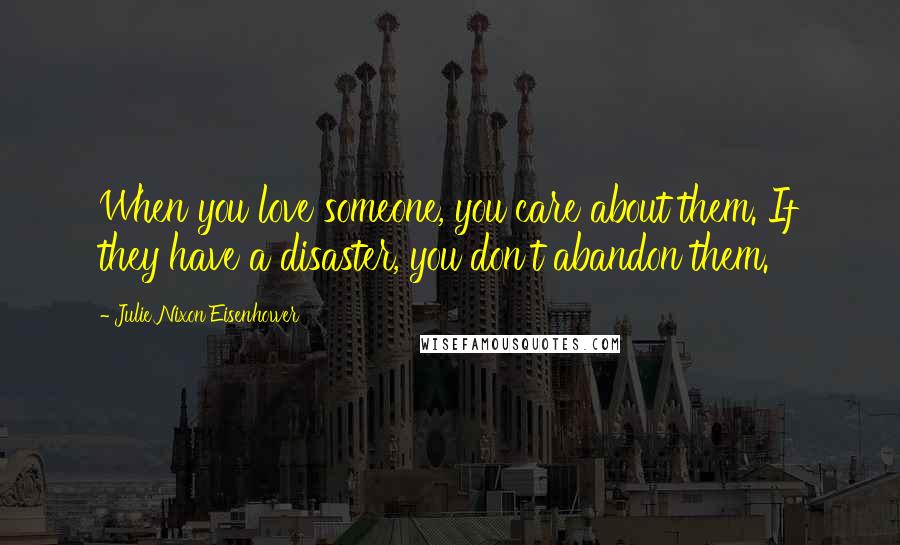 Julie Nixon Eisenhower Quotes: When you love someone, you care about them. If they have a disaster, you don't abandon them.