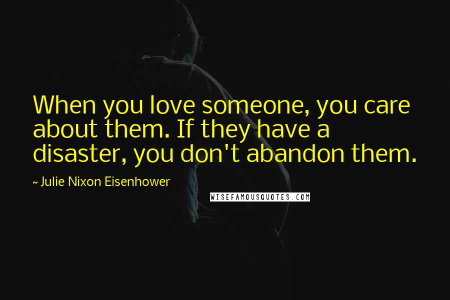 Julie Nixon Eisenhower Quotes: When you love someone, you care about them. If they have a disaster, you don't abandon them.