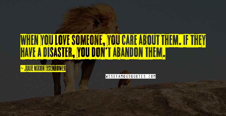 Julie Nixon Eisenhower Quotes: When you love someone, you care about them. If they have a disaster, you don't abandon them.