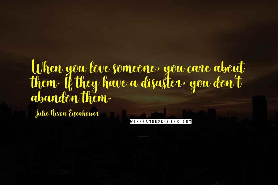 Julie Nixon Eisenhower Quotes: When you love someone, you care about them. If they have a disaster, you don't abandon them.