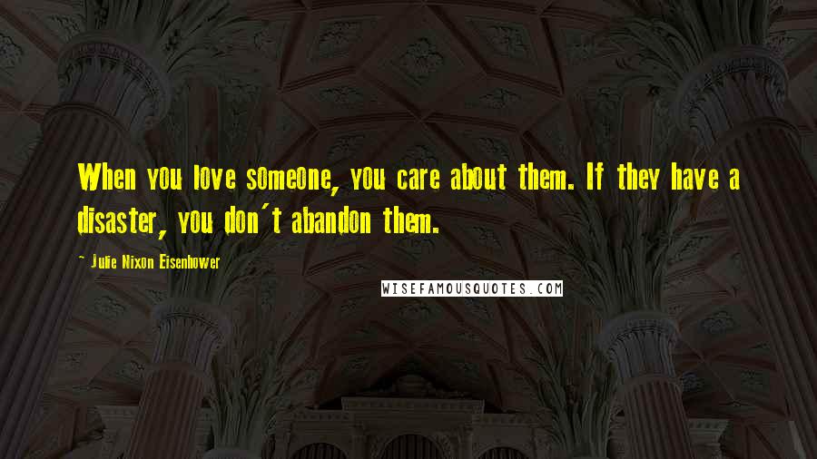 Julie Nixon Eisenhower Quotes: When you love someone, you care about them. If they have a disaster, you don't abandon them.