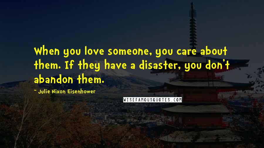 Julie Nixon Eisenhower Quotes: When you love someone, you care about them. If they have a disaster, you don't abandon them.