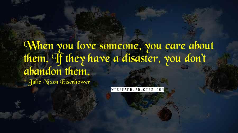 Julie Nixon Eisenhower Quotes: When you love someone, you care about them. If they have a disaster, you don't abandon them.