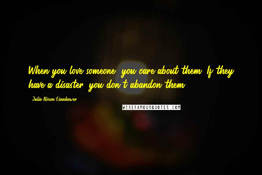 Julie Nixon Eisenhower Quotes: When you love someone, you care about them. If they have a disaster, you don't abandon them.