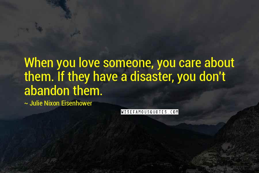 Julie Nixon Eisenhower Quotes: When you love someone, you care about them. If they have a disaster, you don't abandon them.