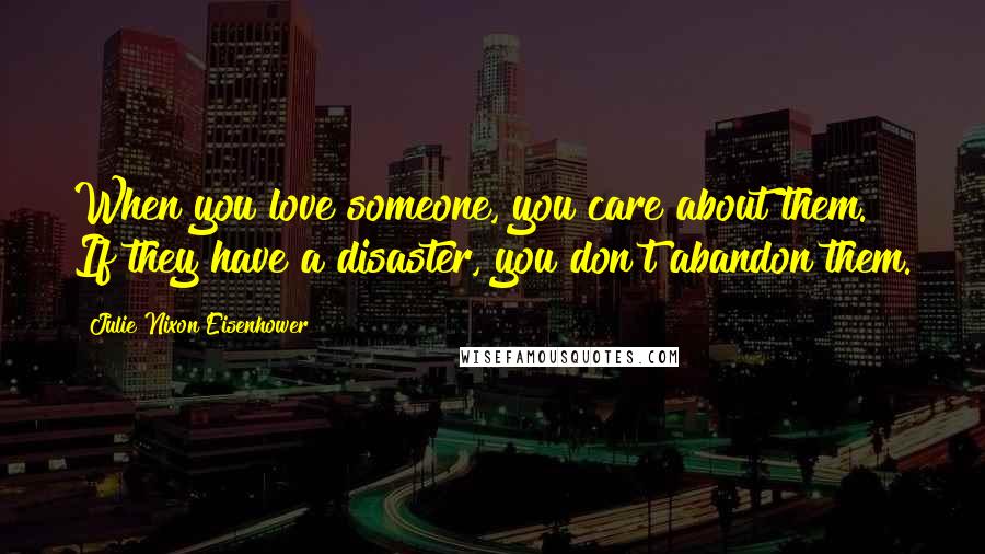 Julie Nixon Eisenhower Quotes: When you love someone, you care about them. If they have a disaster, you don't abandon them.