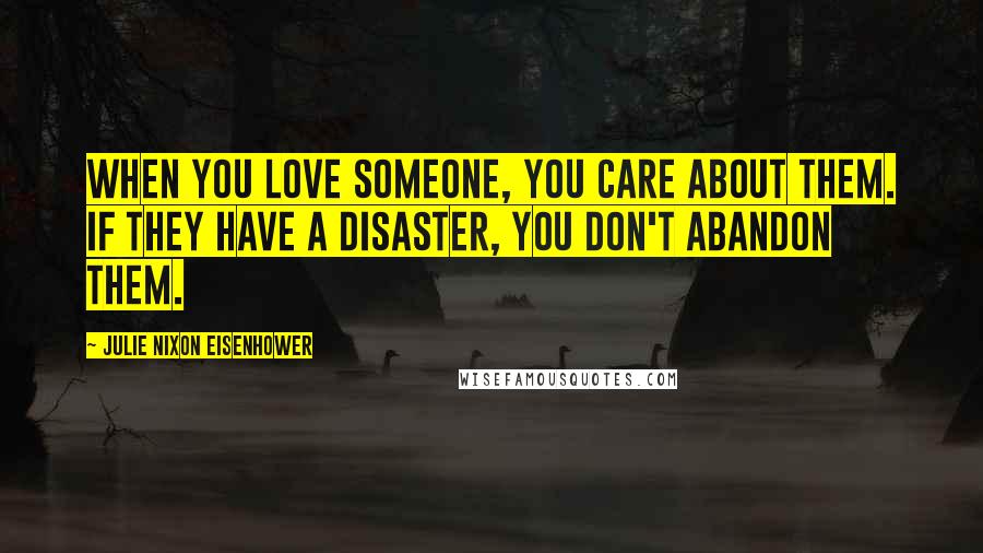 Julie Nixon Eisenhower Quotes: When you love someone, you care about them. If they have a disaster, you don't abandon them.