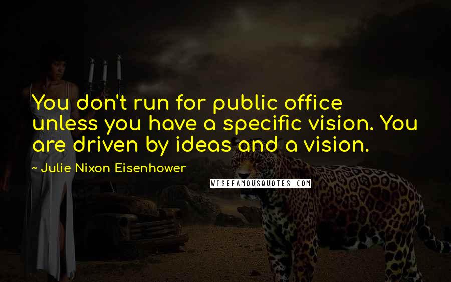 Julie Nixon Eisenhower Quotes: You don't run for public office unless you have a specific vision. You are driven by ideas and a vision.