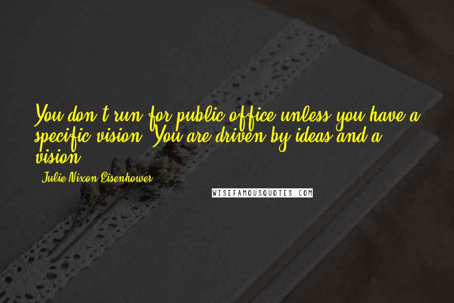 Julie Nixon Eisenhower Quotes: You don't run for public office unless you have a specific vision. You are driven by ideas and a vision.