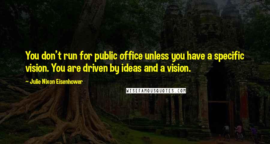 Julie Nixon Eisenhower Quotes: You don't run for public office unless you have a specific vision. You are driven by ideas and a vision.