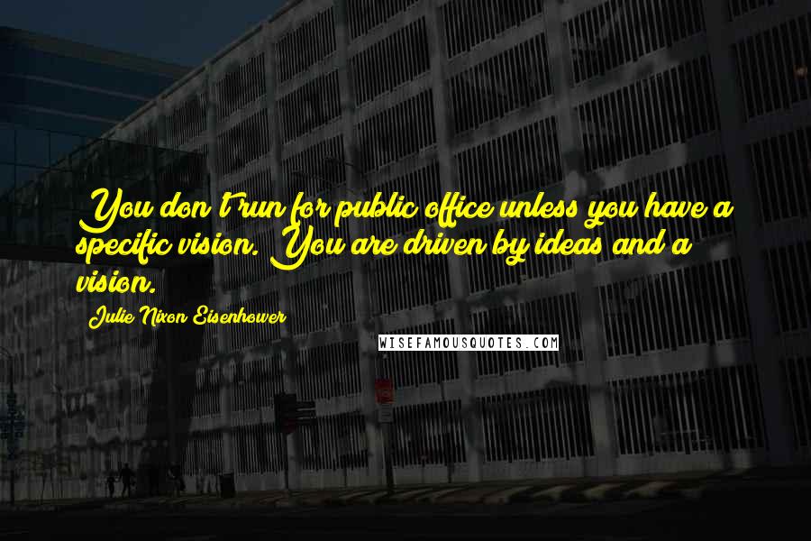 Julie Nixon Eisenhower Quotes: You don't run for public office unless you have a specific vision. You are driven by ideas and a vision.