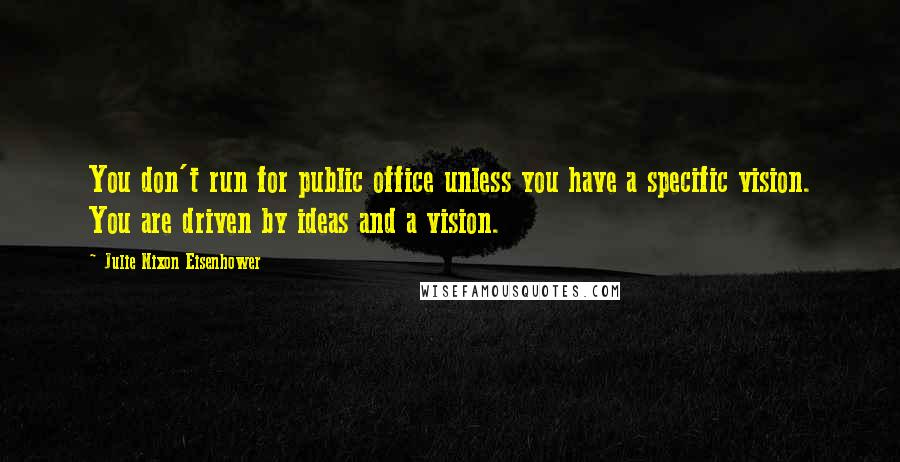 Julie Nixon Eisenhower Quotes: You don't run for public office unless you have a specific vision. You are driven by ideas and a vision.