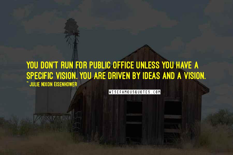 Julie Nixon Eisenhower Quotes: You don't run for public office unless you have a specific vision. You are driven by ideas and a vision.