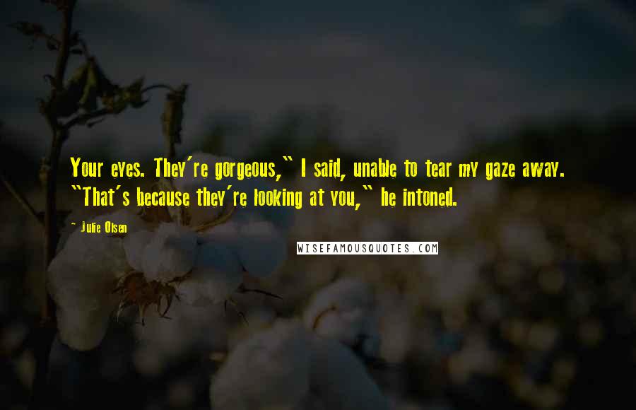 Julie Olsen Quotes: Your eyes. They're gorgeous," I said, unable to tear my gaze away. "That's because they're looking at you," he intoned.