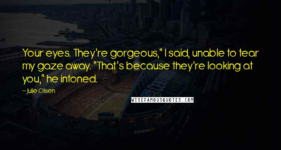 Julie Olsen Quotes: Your eyes. They're gorgeous," I said, unable to tear my gaze away. "That's because they're looking at you," he intoned.