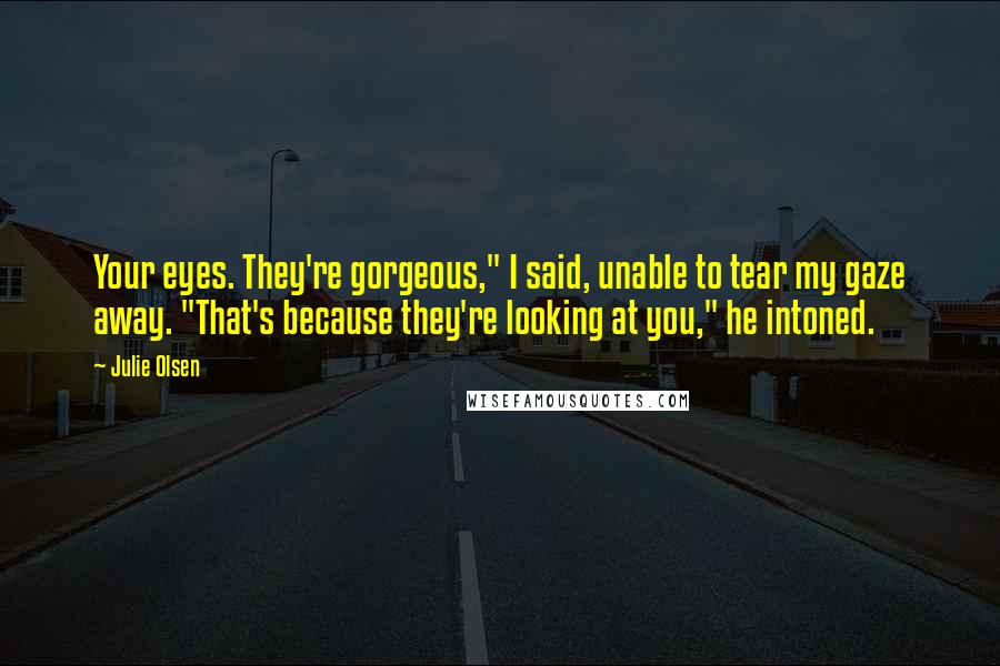 Julie Olsen Quotes: Your eyes. They're gorgeous," I said, unable to tear my gaze away. "That's because they're looking at you," he intoned.