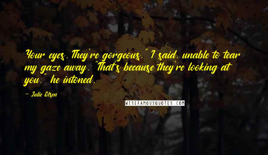 Julie Olsen Quotes: Your eyes. They're gorgeous," I said, unable to tear my gaze away. "That's because they're looking at you," he intoned.