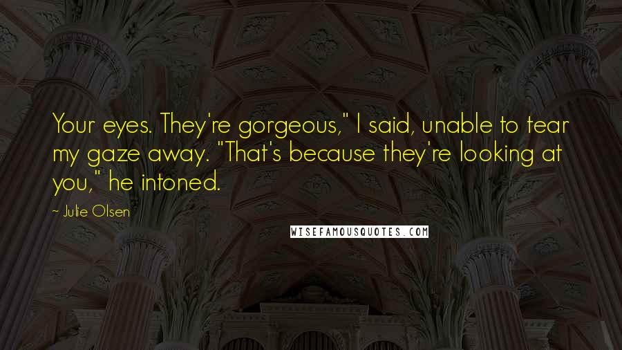 Julie Olsen Quotes: Your eyes. They're gorgeous," I said, unable to tear my gaze away. "That's because they're looking at you," he intoned.