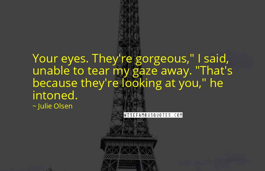 Julie Olsen Quotes: Your eyes. They're gorgeous," I said, unable to tear my gaze away. "That's because they're looking at you," he intoned.