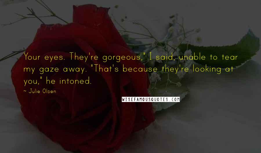 Julie Olsen Quotes: Your eyes. They're gorgeous," I said, unable to tear my gaze away. "That's because they're looking at you," he intoned.