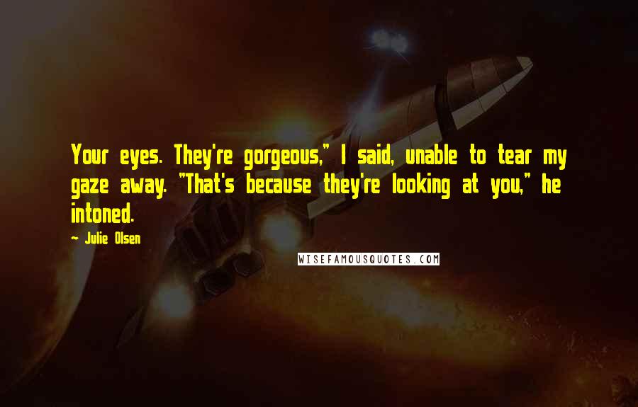 Julie Olsen Quotes: Your eyes. They're gorgeous," I said, unable to tear my gaze away. "That's because they're looking at you," he intoned.
