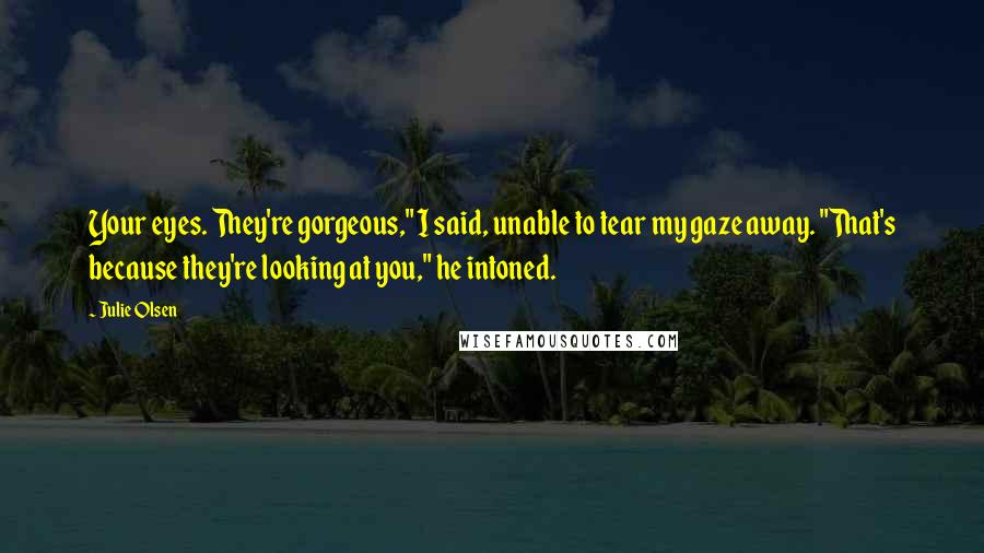 Julie Olsen Quotes: Your eyes. They're gorgeous," I said, unable to tear my gaze away. "That's because they're looking at you," he intoned.