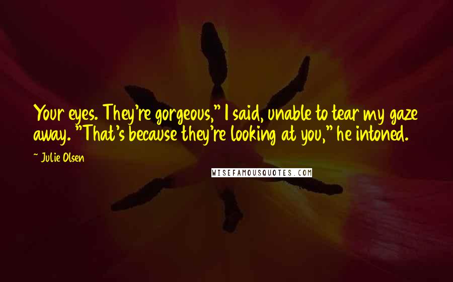 Julie Olsen Quotes: Your eyes. They're gorgeous," I said, unable to tear my gaze away. "That's because they're looking at you," he intoned.