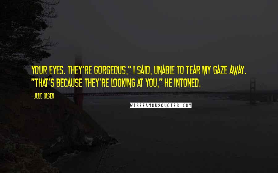 Julie Olsen Quotes: Your eyes. They're gorgeous," I said, unable to tear my gaze away. "That's because they're looking at you," he intoned.