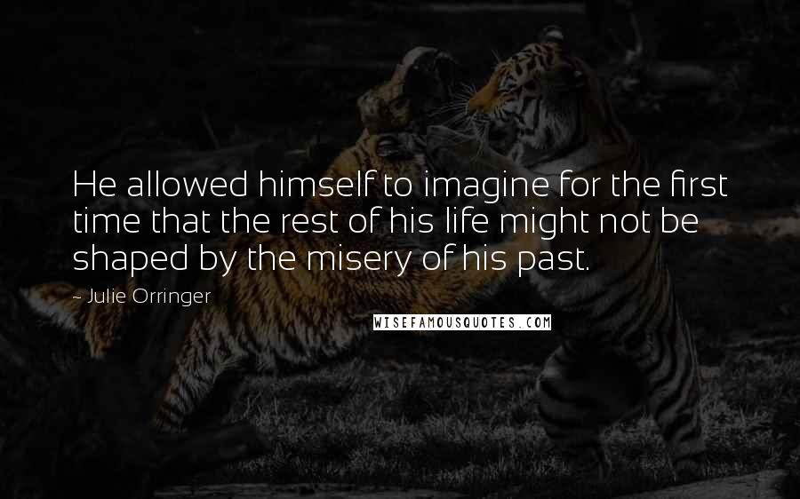 Julie Orringer Quotes: He allowed himself to imagine for the first time that the rest of his life might not be shaped by the misery of his past.