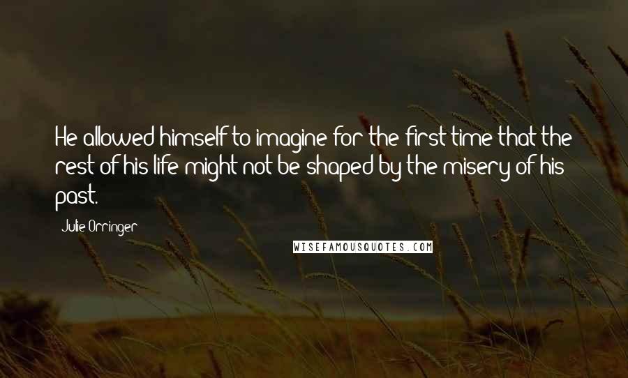 Julie Orringer Quotes: He allowed himself to imagine for the first time that the rest of his life might not be shaped by the misery of his past.