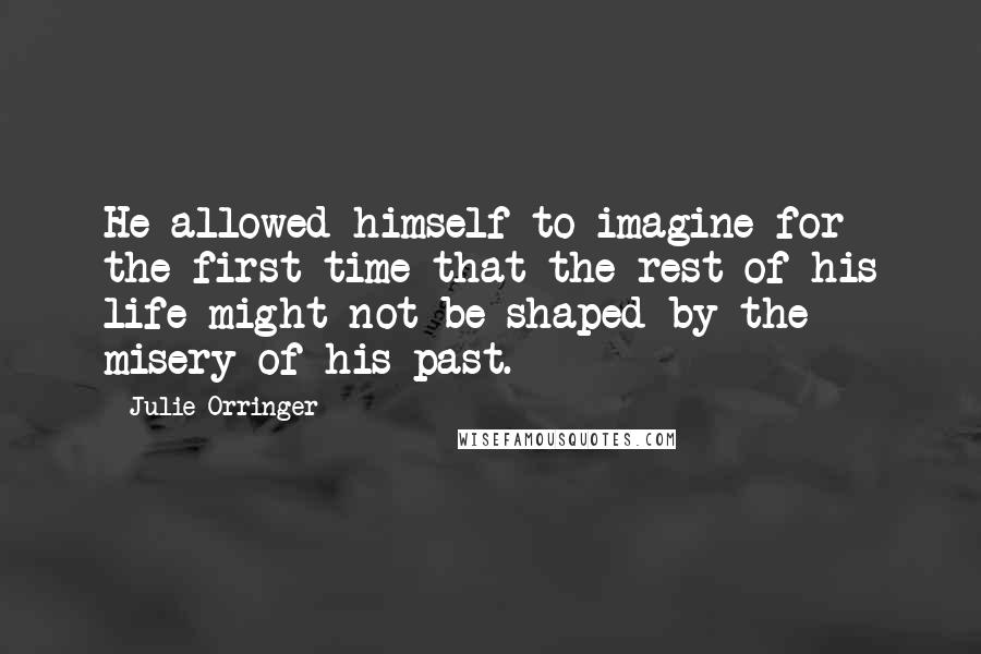Julie Orringer Quotes: He allowed himself to imagine for the first time that the rest of his life might not be shaped by the misery of his past.