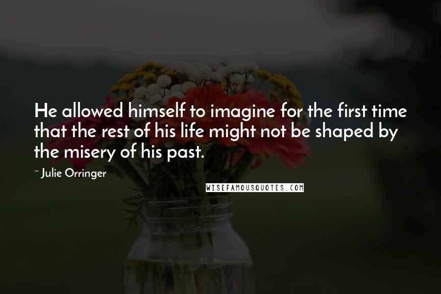 Julie Orringer Quotes: He allowed himself to imagine for the first time that the rest of his life might not be shaped by the misery of his past.