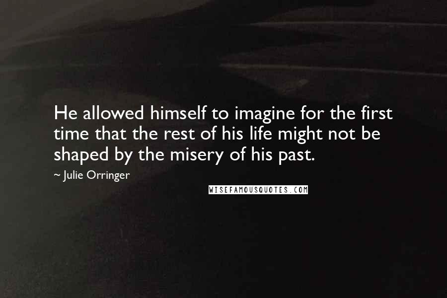 Julie Orringer Quotes: He allowed himself to imagine for the first time that the rest of his life might not be shaped by the misery of his past.