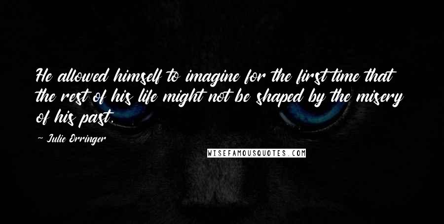 Julie Orringer Quotes: He allowed himself to imagine for the first time that the rest of his life might not be shaped by the misery of his past.