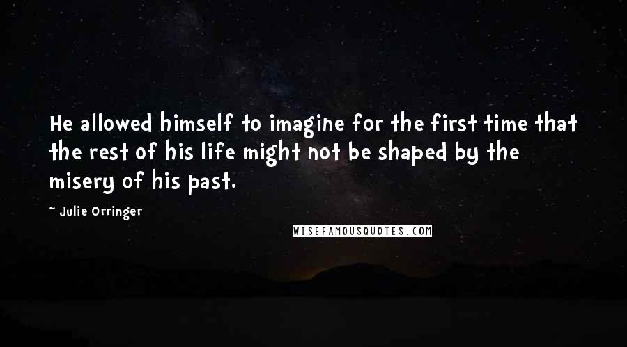 Julie Orringer Quotes: He allowed himself to imagine for the first time that the rest of his life might not be shaped by the misery of his past.