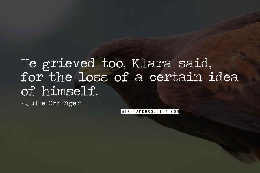 Julie Orringer Quotes: He grieved too, Klara said, for the loss of a certain idea of himself.