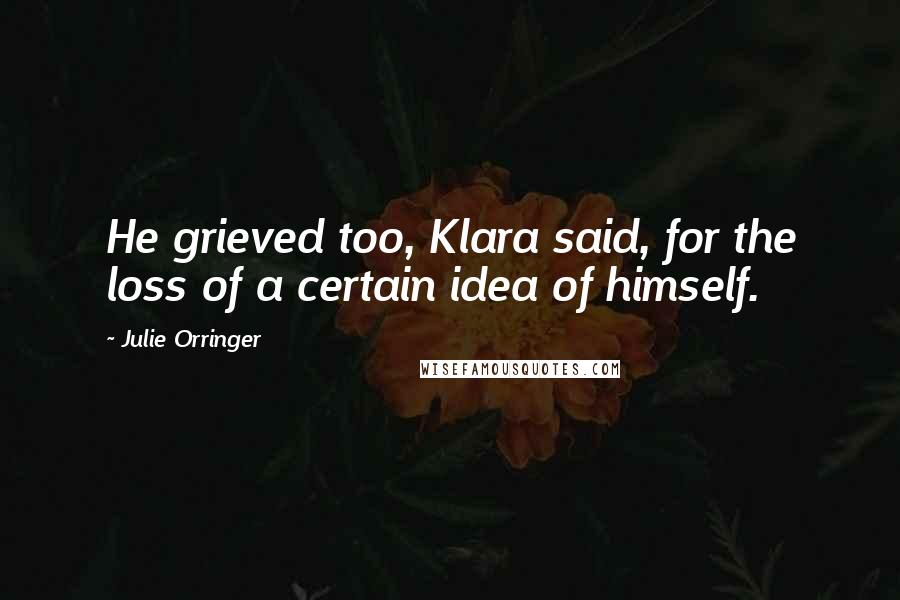 Julie Orringer Quotes: He grieved too, Klara said, for the loss of a certain idea of himself.
