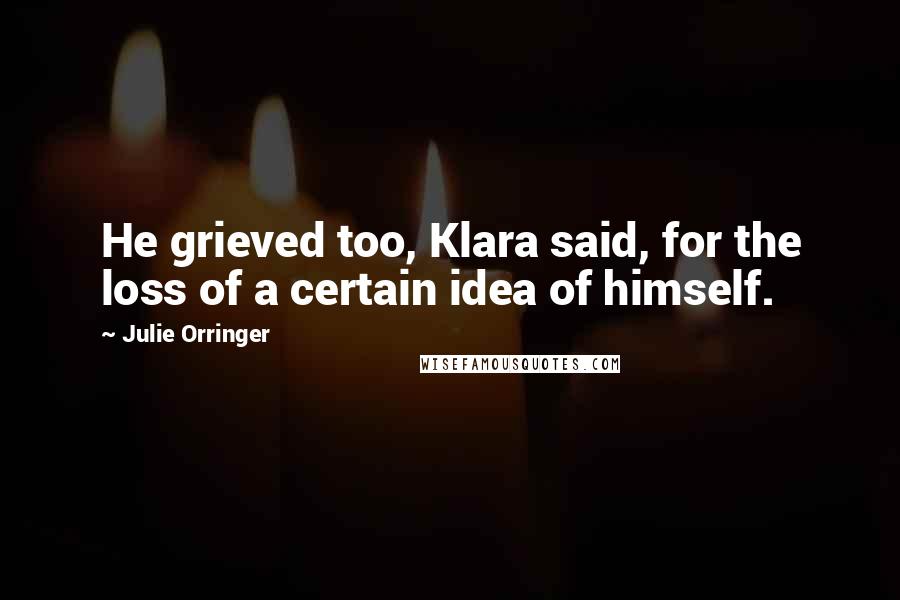 Julie Orringer Quotes: He grieved too, Klara said, for the loss of a certain idea of himself.